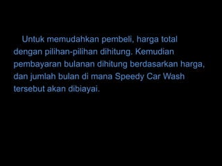 Untuk memudahkan pembeli, harga total
dengan pilihan-pilihan dihitung. Kemudian
pembayaran bulanan dihitung berdasarkan harga,
dan jumlah bulan di mana Speedy Car Wash
tersebut akan dibiayai.
 