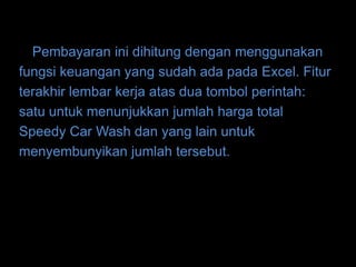 Pembayaran ini dihitung dengan menggunakan
fungsi keuangan yang sudah ada pada Excel. Fitur
terakhir lembar kerja atas dua tombol perintah:
satu untuk menunjukkan jumlah harga total
Speedy Car Wash dan yang lain untuk
menyembunyikan jumlah tersebut.
 