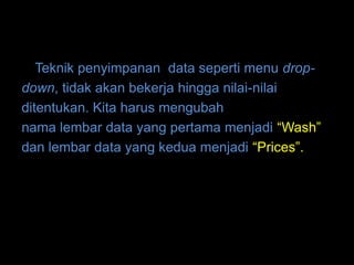 Teknik penyimpanan data seperti menu drop-
down, tidak akan bekerja hingga nilai-nilai
ditentukan. Kita harus mengubah
nama lembar data yang pertama menjadi “Wash”
dan lembar data yang kedua menjadi “Prices”.
 