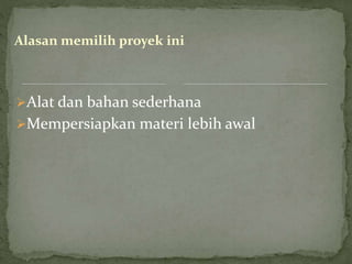 Alasan memilih proyek ini
Alat dan bahan sederhana
Mempersiapkan materi lebih awal
 