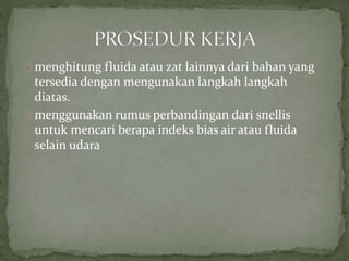 menghitung fluida atau zat lainnya dari bahan yang
tersedia dengan mengunakan langkah langkah
diatas.
menggunakan rumus perbandingan dari snellis
untuk mencari berapa indeks bias air atau fluida
selain udara
 