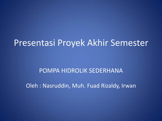 Presentasi Proyek Akhir Semester
POMPA HIDROLIK SEDERHANA
Oleh : Nasruddin, Muh. Fuad Rizaldy, Irwan
 