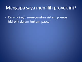 Mengapa saya memilih proyek ini?
• Karena ingin menganalisa sistem pompa
hidrolik dalam hukum pascal
 