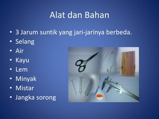 Alat dan Bahan
• 3 Jarum suntik yang jari-jarinya berbeda.
• Selang
• Air
• Kayu
• Lem
• Minyak
• Mistar
• Jangka sorong
 