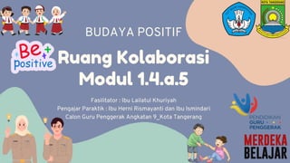 Ruang Kolaborasi
Modul 1.4.a.5
Fasilitator : Ibu Lailatul Khuriyah
Pengajar Paraktik : Ibu Herni Rismayanti dan Ibu Ismindari
Calon Guru Penggerak Angkatan 9_Kota Tangerang
BUDAYA POSITIF
 