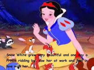 Snow White grew very beautiful and one day a
Prince ridding by, saw her at work and feel in
love with her.
 