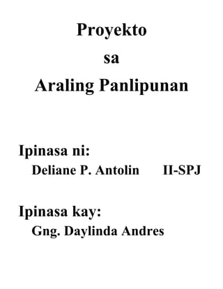 Proyekto
               sa
  Araling Panlipunan


Ipinasa ni:
  Deliane P. Antolin   II-SPJ


Ipinasa kay:
  Gng. Daylinda Andres
 