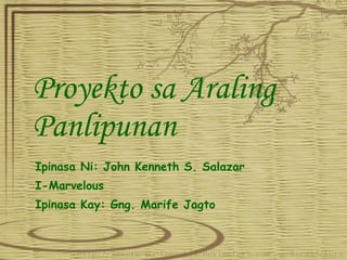 Proyekto sa Araling Panlipunan Ipinasa Ni: John Kenneth S. Salazar I-Marvelous Ipinasa Kay: Gng. Marife Jagto 