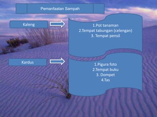 Pemanfaatan Sampah
Kaleng 1.Pot tanaman
2.Tempat tabungan (celengan)
3. Tempat pensil
Kardus 1.Pigura foto
2.Tempat buku
3. Dompet
4.Tas
 