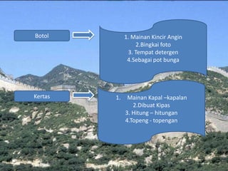 1. Mainan Kincir Angin
2.Bingkai foto
3. Tempat detergen
4.Sebagai pot bunga
Botol
Kertas 1. Mainan Kapal –kapalan
2.Dibuat Kipas
3. Hitung – hitungan
4.Topeng - topengan
 