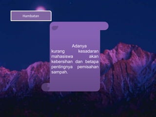 Hambatan
Adanya
kurang kesadaran
mahasiswa akan
kebersihan dan betapa
pentingnya pemisahan
sampah.
 