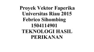 Proyek Vektor Faperika
Universitas Riau 2015
Febrico Sihombing
1504114901
TEKNOLOGI HASIL
PERIKANAN
 