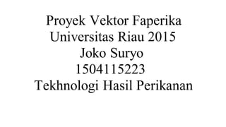 Proyek Vektor Faperika
Universitas Riau 2015
Joko Suryo
1504115223
Tekhnologi Hasil Perikanan
 