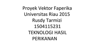 Proyek Vektor Faperika
Universitas Riau 2015
Rusdy Tarmizi
1504115231
TEKNOLOGI HASIL
PERIKANAN
 