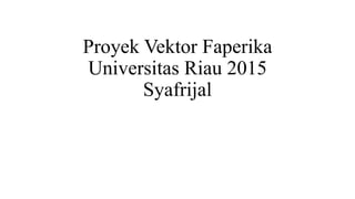 Proyek Vektor Faperika
Universitas Riau 2015
Syafrijal
 