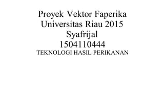 Proyek Vektor Faperika
Universitas Riau 2015
Syafrijal
1504110444
TEKNOLOGI HASIL PERIKANAN
 