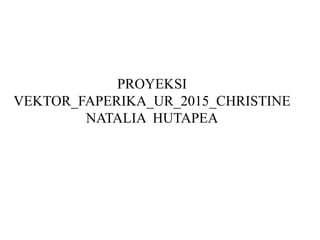 PROYEKSI
VEKTOR_FAPERIKA_UR_2015_CHRISTINE
NATALIA HUTAPEA
 