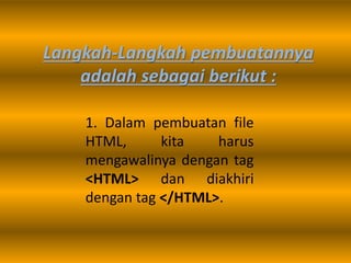 Langkah-Langkah pembuatannya
adalah sebagai berikut :
1. Dalam pembuatan file
HTML, kita harus
mengawalinya dengan tag
<HTML> dan diakhiri
dengan tag </HTML>.
 