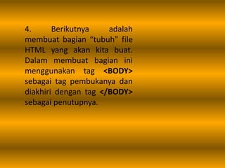 4. Berikutnya adalah
membuat bagian “tubuh” file
HTML yang akan kita buat.
Dalam membuat bagian ini
menggunakan tag <BODY>
sebagai tag pembukanya dan
diakhiri dengan tag </BODY>
sebagai penutupnya.
 
