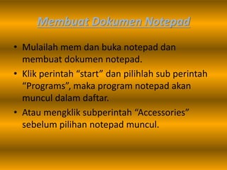 Membuat Dokumen Notepad
• Mulailah mem dan buka notepad dan
membuat dokumen notepad.
• Klik perintah “start” dan pilihlah sub perintah
“Programs”, maka program notepad akan
muncul dalam daftar.
• Atau mengklik subperintah “Accessories”
sebelum pilihan notepad muncul.
 
