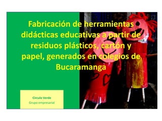 Fabricación de herramientas didácticas educativas a partir de residuos plásticos, cartón y papel, generados en colegios de Bucaramanga Circulo Verde Grupo empresarial 