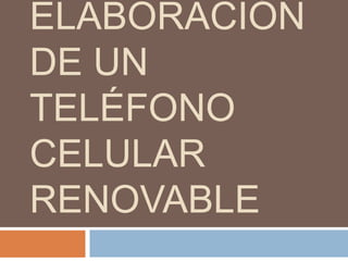 ELABORACIÓN
DE UN
TELÉFONO
CELULAR
RENOVABLE
 