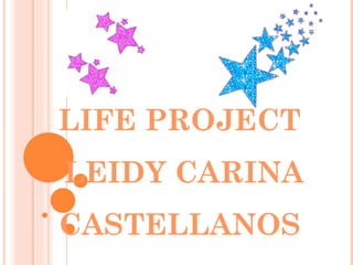 LIFE   PROJECT   LEIDY CARINA CASTELLANOS  