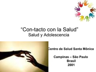 “ Con-tacto con la Salud” Salud y Adolescencia Centro de Salud Santa Mônica  Campinas – São Paulo  Brasil 2001 