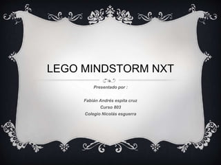 LEGO MINDSTORM NXT 
Presentado por : 
Fabián Andrés espita cruz 
Curso 803 
Colegio Nicolás esguerra 
 