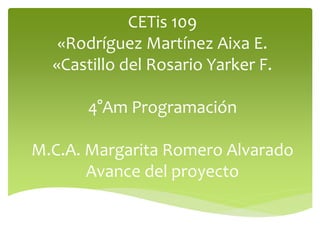 CETis 109
«Rodríguez Martínez Aixa E.
«Castillo del Rosario Yarker F.
4°Am Programación
M.C.A. Margarita Romero Alvarado
Avance del proyecto
 