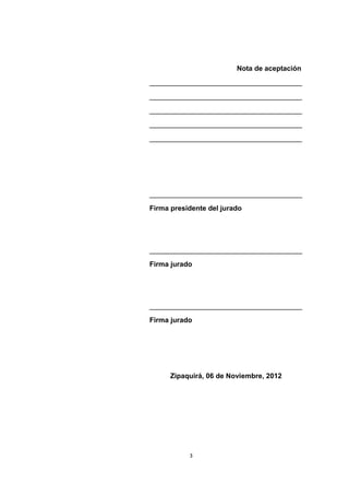 Nota de aceptación
_______________________________________
_______________________________________
_______________________________________
_______________________________________
_______________________________________




_______________________________________
Firma presidente del jurado




_______________________________________
Firma jurado




_______________________________________
Firma jurado




      Zipaquirá, 06 de Noviembre, 2012




           3
 