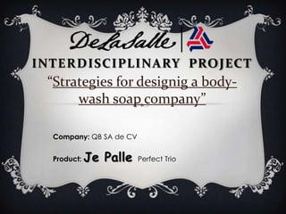 Interdisciplinary  Project “Strategies for designig a body-wash soap company”  Company: QB SA de CV Product: Je PallePerfect Trio 