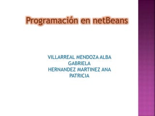 Programación en netBeans 
VILLARREAL MENDOZA ALBA 
GABRIELA 
HERNANDEZ MARTINEZ ANA 
PATRICIA 
 