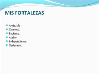 MIS FORTALEZAS
Amigable
Gracioso.
Paciente.
Activo.
Independiente.
Ordenado.
 