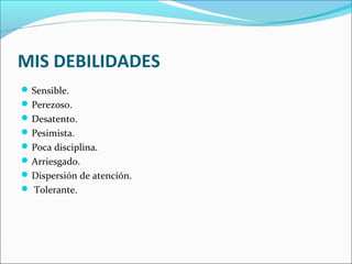 MIS DEBILIDADES
Sensible.
Perezoso.
Desatento.
Pesimista.
Poca disciplina.
Arriesgado.
Dispersión de atención.
 Tolerante.
 
