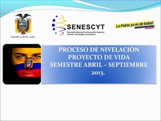 PROCESO DE NIVELACIÓN
PROYECTO DE VIDA
SEMESTRE ABRIL – SEPTIEMBRE
2013.
 
