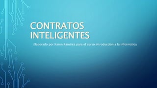 CONTRATOS
INTELIGENTES
Elaborado por Karen Ramírez para el curso Introducción a la Informática
 