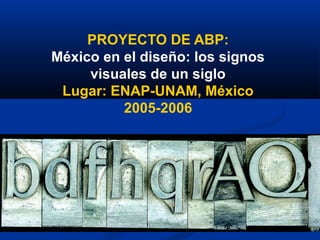 PROYECTO DE ABP:
México en el diseño: los signos
visuales de un siglo
Lugar: ENAP-UNAM, México
2005-2006
 