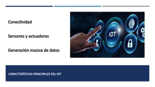 CARACTERÍSTICAS PRINCIPALES DEL IOT
Conectividad
Sensores y actuadores
Generación masiva de datos
 