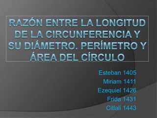 Razón entre la longitud de la circunferencia y su diámetro. Perímetro y área del círculo Esteban 1405 Miriam 1411 Ezequiel 1426 Frida 1431 Citlali 1443 