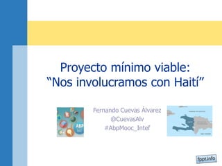 Fernando Cuevas Álvarez
@CuevasAlv
#AbpMooc_Intef
Proyecto mínimo viable:
“Nos involucramos con Haití”
 