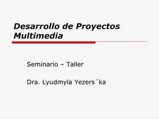 Desarrollo de Proyectos
Multimedia


  Seminario – Taller

  Dra. Lyudmyla Yezers´ka
 