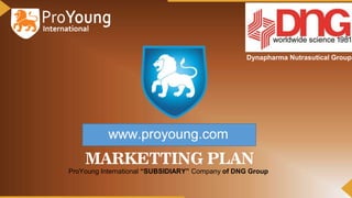 www.proyoung.com
MARKETTING PLAN
Dynapharma Nutrasutical Group
ProYoung International “SUBSIDIARY” Company of DNG Group
 
