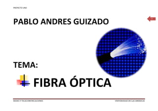 PROYECTO UNO




PABLO ANDRES GUIZADO
                                                              1




TEMA:

                 FIBRA ÓPTICA
REDES Y TELECOMUNICACIONES      UNIVERSIDAD DE LAS AMERICAS
 