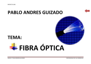 PROYECTO UNO




PABLO ANDRES GUIZADO
                                                              1




TEMA:

                 FIBRA ÓPTICA
REDES Y TELECOMUNICACIONES      UNIVERSIDAD DE LAS AMERICAS
 