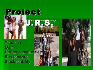 Project  Y.O.U.R.S. Y .outh in  O .ur  U. rban communities  R .ecognizing  S .ustainability Stand up & make a change…… 