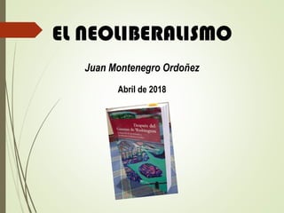 EL NEOLIBERALISMO
Juan Montenegro Ordoñez
Abril de 2018
 