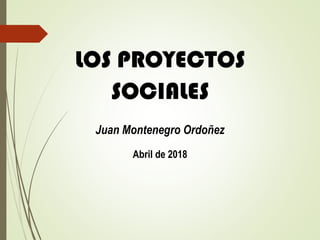 LOS PROYECTOS
SOCIALES
Juan Montenegro Ordoñez
Abril de 2018
 