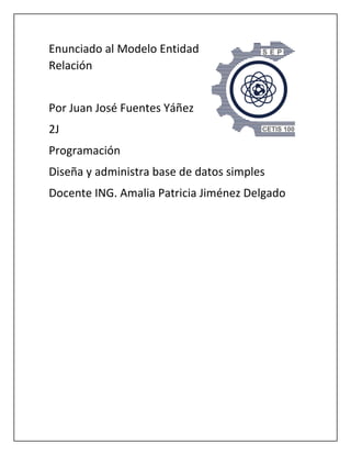 Enunciado al Modelo Entidad
Relación
Por Juan José Fuentes Yáñez
2J
Programación
Diseña y administra base de datos simples
Docente ING. Amalia Patricia Jiménez Delgado
 
