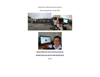 Institución Educativa Cámara Junior

    Plan de gestión de uso de TIC´s




MINISTERIO DE EDUCACION NACIONAL

SECRETARIA DE EDUCACION MUNICIPAL

                2.012
 